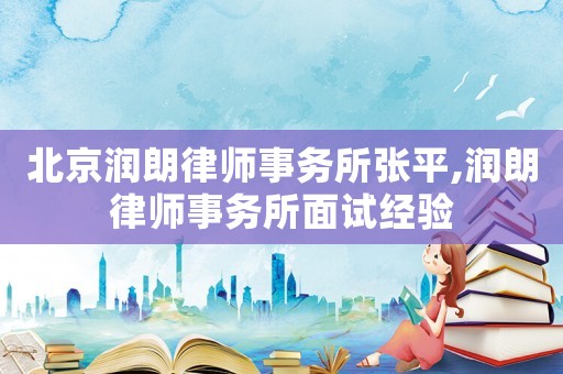 北京潤朗律師事務所張平,潤朗律師事務所面試經驗