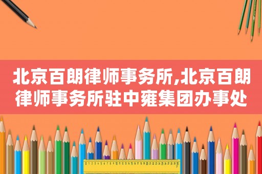 北京百朗律師事務所,北京百朗律師事務所駐中雍集團辦事處