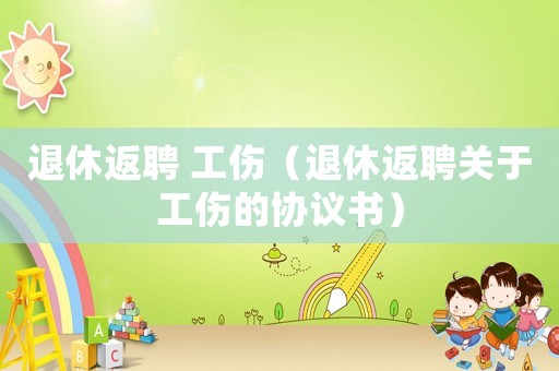 退休返聘 工傷（退休返聘關于工傷的協議書）
