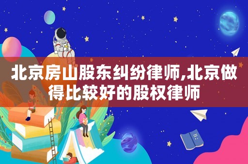 北京房山股東糾紛律師,北京做得比較好的股權律師