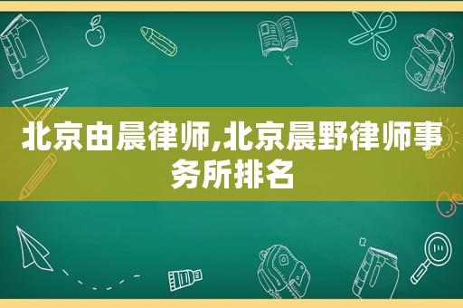 北京由晨律師,北京晨野律師事務(wù)所排名