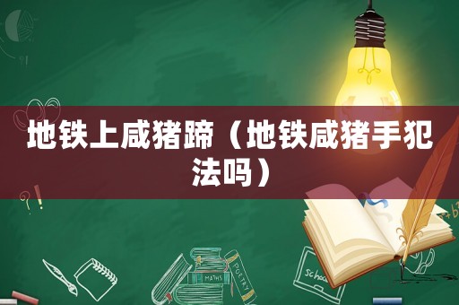 地鐵上咸豬蹄（地鐵咸豬手犯法嗎）