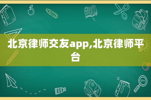 北京律師交友a(bǔ)pp,北京律師平臺