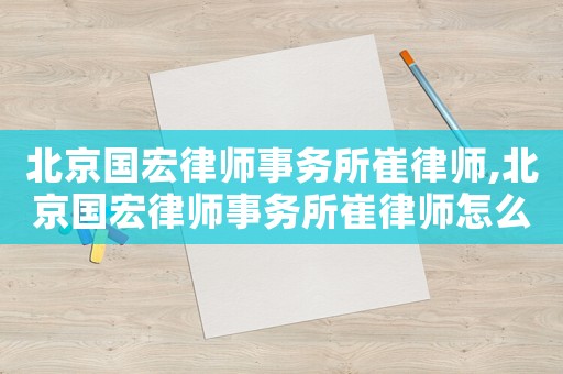 北京國宏律師事務所崔律師,北京國宏律師事務所崔律師怎么樣
