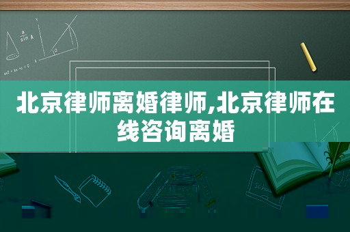 北京律師離婚律師,北京律師在線咨詢離婚