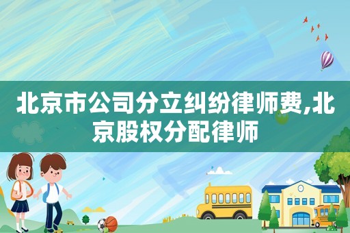 北京市公司分立糾紛律師費,北京股權分配律師