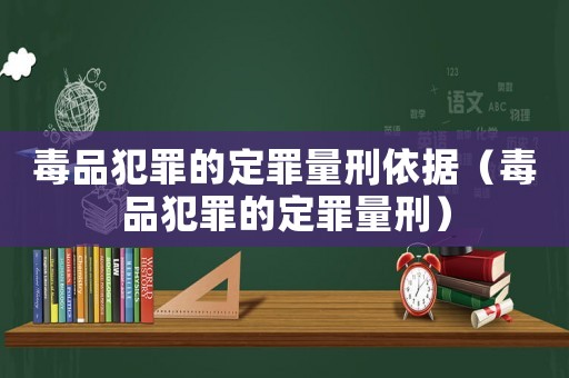 毒品犯罪的定罪量刑依據（毒品犯罪的定罪量刑）