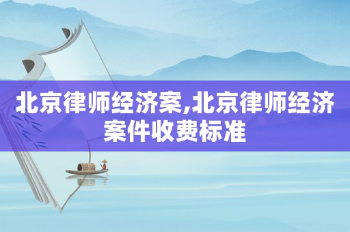 北京律師經(jīng)濟案,北京律師經(jīng)濟案件收費標準