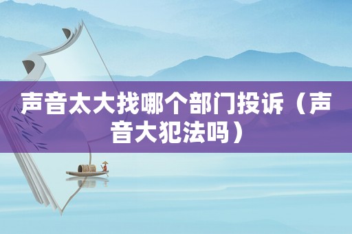 聲音太大找哪個部門投訴（聲音大犯法嗎）