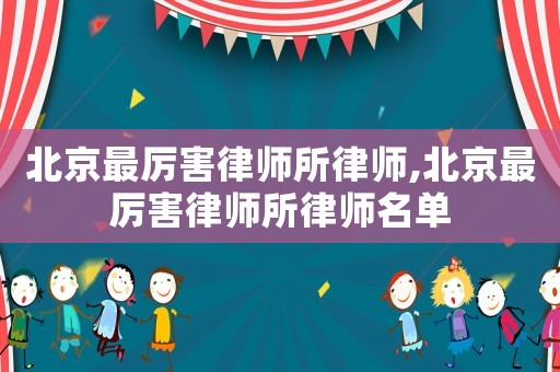 北京最厲害律師所律師,北京最厲害律師所律師名單