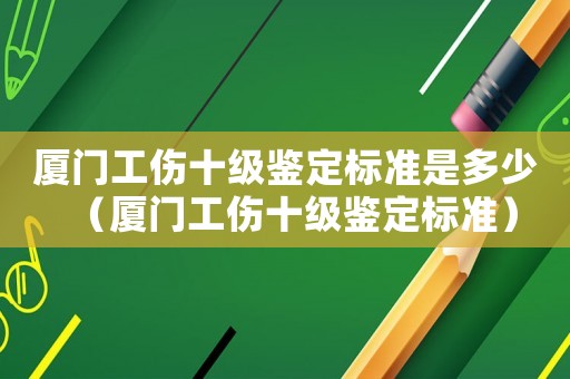 廈門工傷十級鑒定標準是多少（廈門工傷十級鑒定標準）