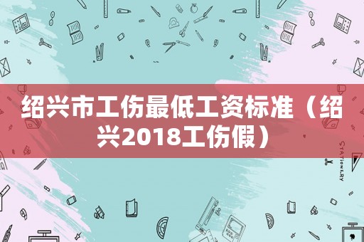紹興市工傷最低工資標準（紹興2018工傷假）