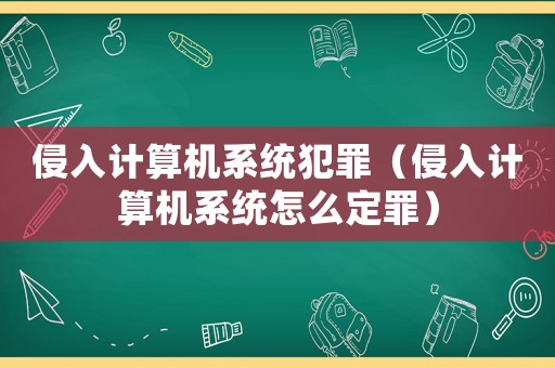 侵入計算機系統犯罪（侵入計算機系統怎么定罪）