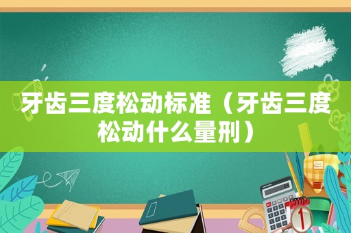 牙齒三度松動(dòng)標(biāo)準(zhǔn)（牙齒三度松動(dòng)什么量刑）