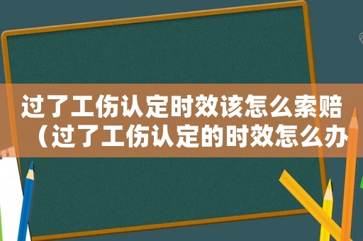 過了工傷認定時效該怎么索賠（過了工傷認定的時效怎么辦）