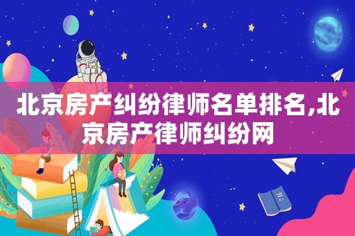 北京房產糾紛律師名單排名,北京房產律師糾紛網
