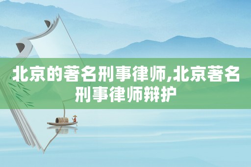 北京的著名刑事律師,北京著名刑事律師辯護