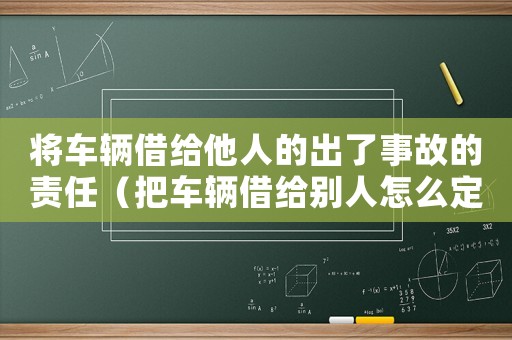 將車輛借給他人的出了事故的責(zé)任（把車輛借給別人怎么定罪）