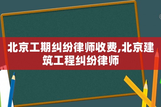 北京工期糾紛律師收費,北京建筑工程糾紛律師