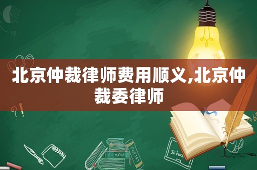 北京仲裁律師費用順義,北京仲裁委律師