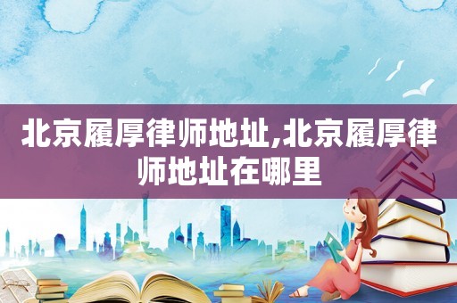 北京履厚律師地址,北京履厚律師地址在哪里