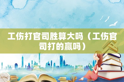 工傷打官司勝算大嗎（工傷官司打的贏嗎）