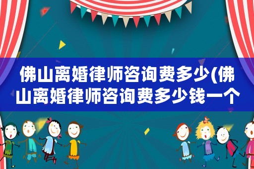 佛山離婚律師咨詢費多少(佛山離婚律師咨詢費多少錢一個月)
