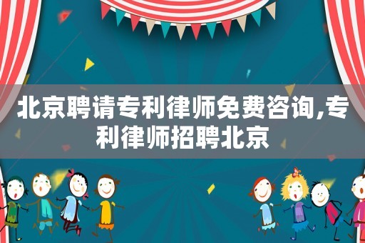 北京聘請專利律師免費咨詢,專利律師招聘北京