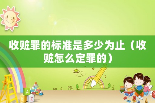 收贓罪的標準是多少為止（收贓怎么定罪的）