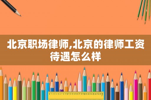 北京職場律師,北京的律師工資待遇怎么樣