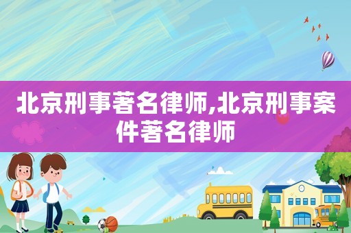 北京刑事著名律師,北京刑事案件著名律師