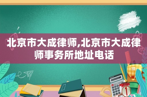 北京市大成律師,北京市大成律師事務所地址電話