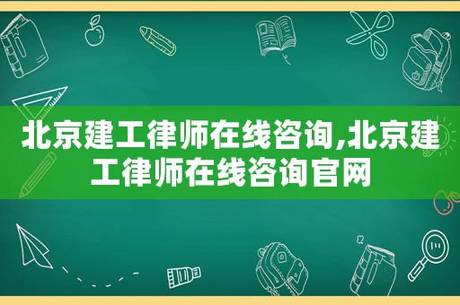 北京建工律師在線咨詢,北京建工律師在線咨詢官網