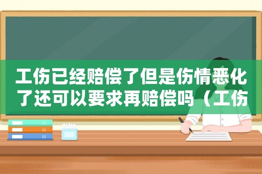 工傷已經賠償了但是傷情惡化了還可以要求再賠償嗎（工傷已經獲得賠償）