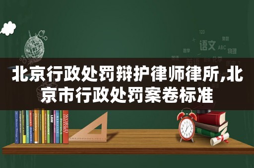 北京行政處罰辯護律師律所,北京市行政處罰案卷標準