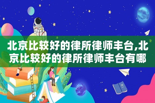 北京比較好的律所律師豐臺,北京比較好的律所律師豐臺有哪些