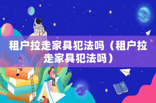 租戶拉走家具犯法嗎（租戶拉走家具犯法嗎）