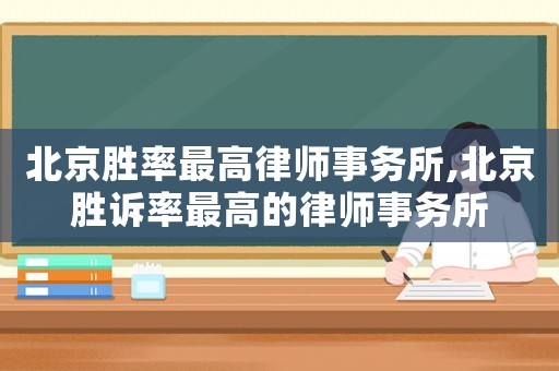 北京勝率最高律師事務所,北京勝訴率最高的律師事務所