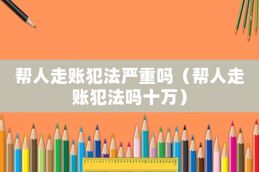 幫人走賬犯法嚴重嗎（幫人走賬犯法嗎十萬）