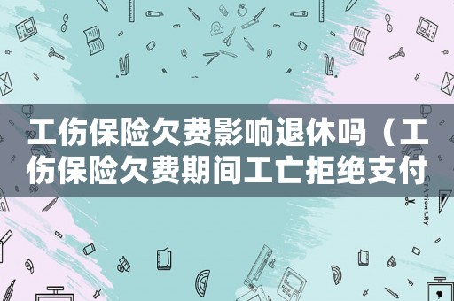 工傷保險欠費影響退休嗎（工傷保險欠費期間工亡拒絕支付）
