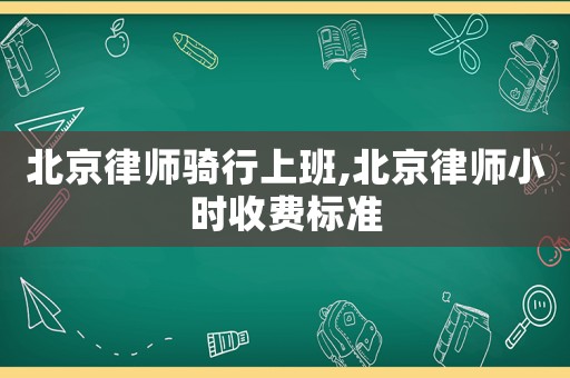 北京律師騎行上班,北京律師小時(shí)收費(fèi)標(biāo)準(zhǔn)