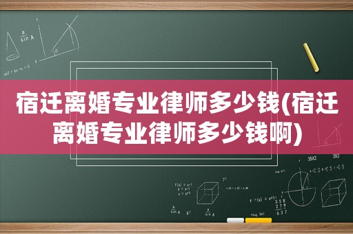 宿遷離婚專業律師多少錢(宿遷離婚專業律師多少錢啊)