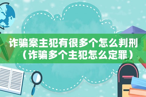 詐騙案主犯有很多個(gè)怎么判刑（詐騙多個(gè)主犯怎么定罪）