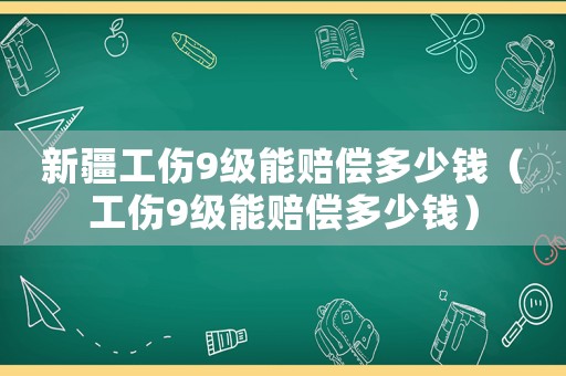 新疆工傷9級能賠償多少錢（工傷9級能賠償多少錢）