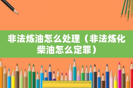 非法煉油怎么處理（非法煉化柴油怎么定罪）
