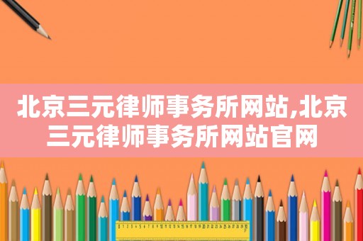 北京三元律師事務所網站,北京三元律師事務所網站官網
