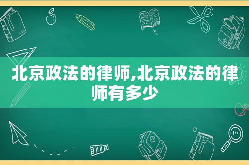 北京政法的律師,北京政法的律師有多少