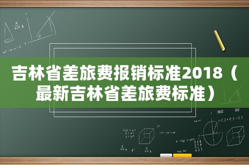 吉林省差旅費報銷標準2018（最新吉林省差旅費標準）