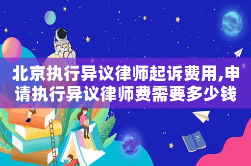 北京執(zhí)行異議律師起訴費用,申請執(zhí)行異議律師費需要多少錢