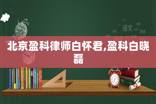 北京盈科律師白懷君,盈科白曉磊